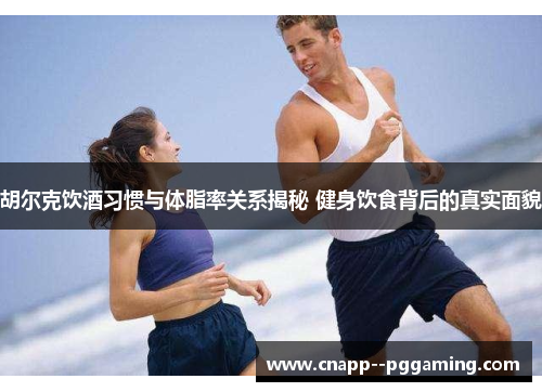 胡尔克饮酒习惯与体脂率关系揭秘 健身饮食背后的真实面貌 胡尔克饮酒习惯与体脂率关系揭秘 健身饮食背后的真实面貌