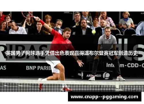 英国男子网球选手凭借出色表现赢得温布尔登赛冠军创造历史