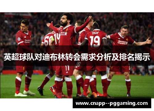 英超球队对迪布林转会需求分析及排名揭示