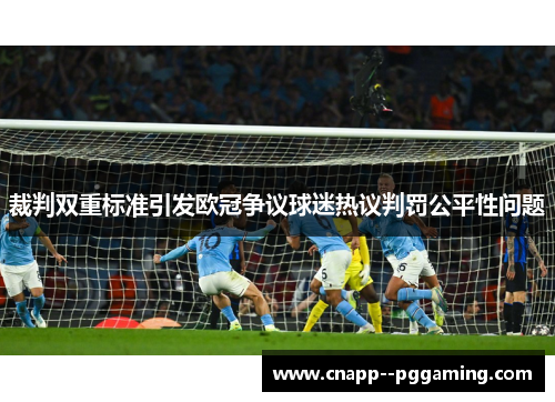 裁判双重标准引发欧冠争议球迷热议判罚公平性问题