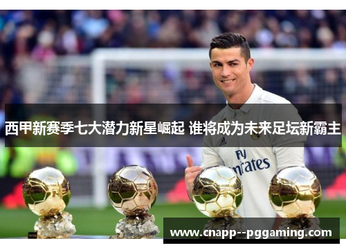 西甲新赛季七大潜力新星崛起 谁将成为未来足坛新霸主 西甲新赛季七大潜力新星崛起 谁将成为未来足坛新霸主