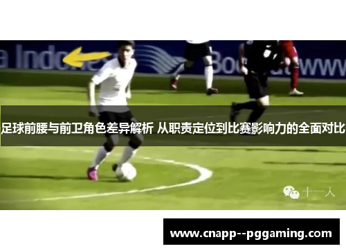 足球前腰与前卫角色差异解析 从职责定位到比赛影响力的全面对比