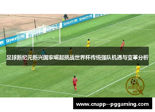 足球新纪元新兴国家崛起挑战世界杯传统强队机遇与变革分析
