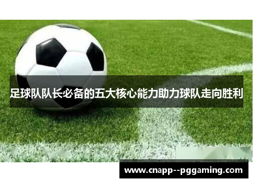 足球队队长必备的五大核心能力助力球队走向胜利