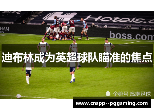 迪布林成为英超球队瞄准的焦点