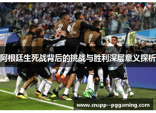 阿根廷生死战背后的挑战与胜利深层意义探析 阿根廷生死战背后的挑战与胜利深层意义探析