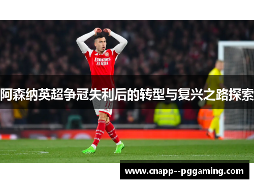 阿森纳英超争冠失利后的转型与复兴之路探索