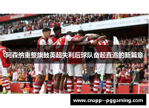 阿森纳重整旗鼓英超失利后球队奋起直追的新篇章 阿森纳重整旗鼓英超失利后球队奋起直追的新篇章