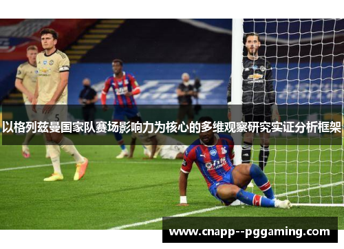 以格列兹曼国家队赛场影响力为核心的多维观察研究实证分析框架 以格列兹曼国家队赛场影响力为核心的多维观察研究实证分析框架