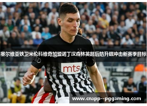 塞尔维亚铁卫米伦科维奇加盟诺丁汉森林英超后防升级冲击新赛季目标