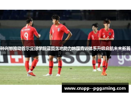 孙兴慜推动首尔足球学院蓝图落地助力韩国青训体系升级启航未来新篇