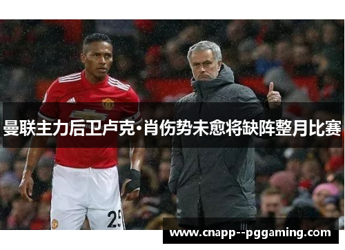 曼联主力后卫卢克·肖伤势未愈将缺阵整月比赛 曼联主力后卫卢克·肖伤势未愈将缺阵整月比赛