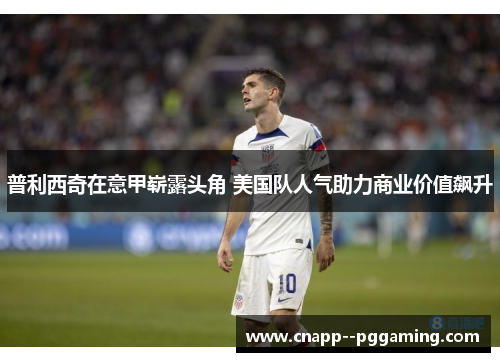 普利西奇在意甲崭露头角 美国队人气助力商业价值飙升 普利西奇在意甲崭露头角 美国队人气助力商业价值飙升