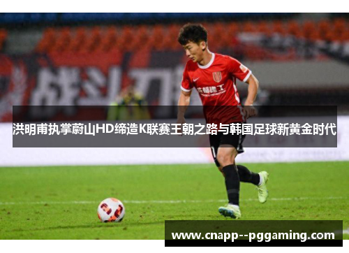 洪明甫执掌蔚山HD缔造K联赛王朝之路与韩国足球新黄金时代 洪明甫执掌蔚山HD缔造K联赛王朝之路与韩国足球新黄金时代