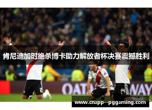 肯尼迪加时绝杀博卡助力解放者杯决赛震撼胜利 肯尼迪加时绝杀博卡助力解放者杯决赛震撼胜利