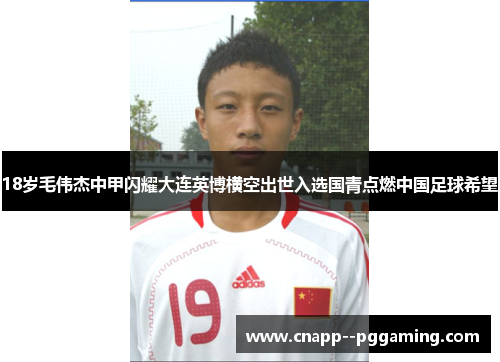 18岁毛伟杰中甲闪耀大连英博横空出世入选国青点燃中国足球希望
