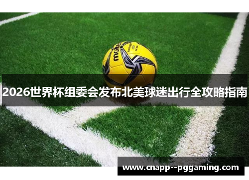2026世界杯组委会发布北美球迷出行全攻略指南 2026世界杯组委会发布北美球迷出行全攻略指南