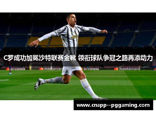 C罗成功加冕沙特联赛金靴 领衔球队争冠之路再添动力