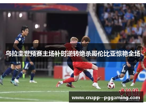 乌拉圭世预赛主场补时逆转绝杀哥伦比亚惊艳全场 乌拉圭世预赛主场补时逆转绝杀哥伦比亚惊艳全场