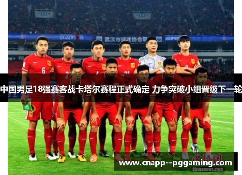 中国男足18强赛客战卡塔尔赛程正式确定 力争突破小组晋级下一轮 中国男足18强赛客战卡塔尔赛程正式确定 力争突破小组晋级下一轮