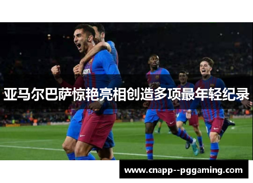 亚马尔巴萨惊艳亮相创造多项最年轻纪录 亚马尔巴萨惊艳亮相创造多项最年轻纪录