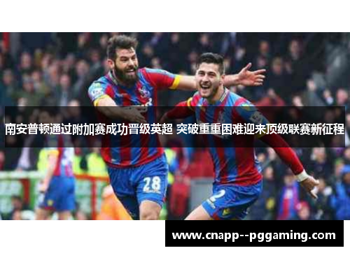 南安普顿通过附加赛成功晋级英超 突破重重困难迎来顶级联赛新征程 南安普顿通过附加赛成功晋级英超 突破重重困难迎来顶级联赛新征程