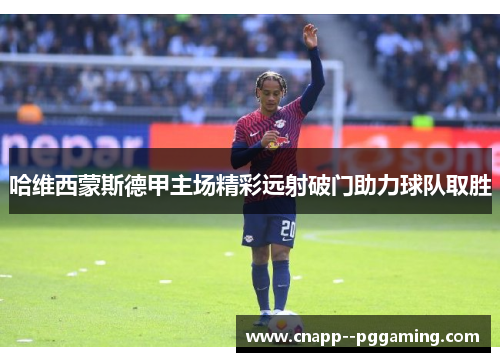 哈维西蒙斯德甲主场精彩远射破门助力球队取胜 哈维西蒙斯德甲主场精彩远射破门助力球队取胜