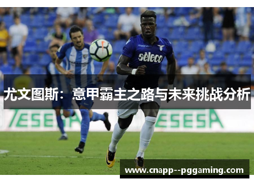 尤文图斯：意甲霸主之路与未来挑战分析