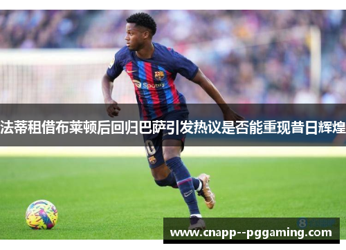 法蒂租借布莱顿后回归巴萨引发热议是否能重现昔日辉煌