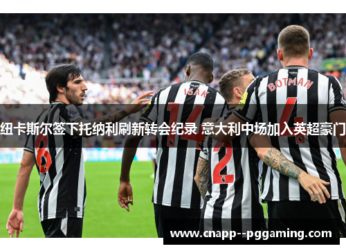 纽卡斯尔签下托纳利刷新转会纪录 意大利中场加入英超豪门