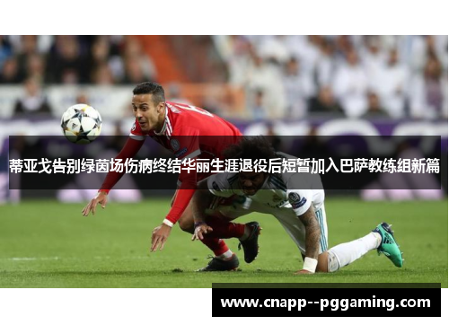 蒂亚戈告别绿茵场伤病终结华丽生涯退役后短暂加入巴萨教练组新篇