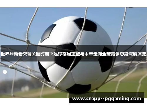 世界杯新老交替关键时期下足球格局重塑与未来走向全球竞争态势深度演变