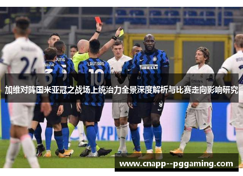 加维对阵国米亚冠之战场上统治力全景深度解析与比赛走向影响研究