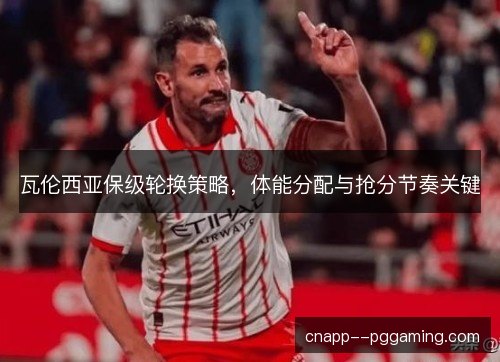 瓦伦西亚保级轮换策略,体能分配与抢分节奏关键 瓦伦西亚保级轮换策略,体能分配与抢分节奏关键